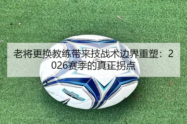 老将更换教练带来技战术边界重塑：2026赛季的真正拐点